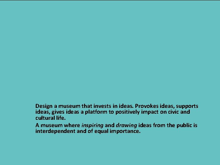 Design a museum that invests in ideas. Provokes ideas, supports ideas, gives ideas a