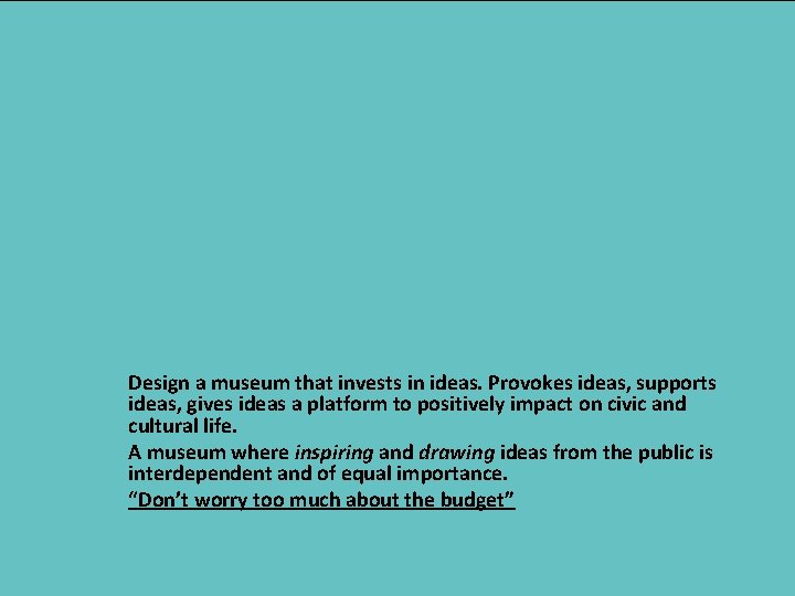 Design a museum that invests in ideas. Provokes ideas, supports ideas, gives ideas a