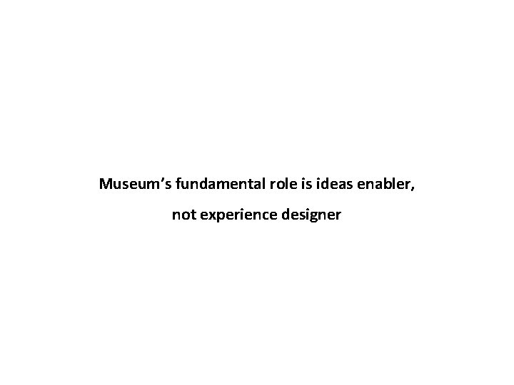Museum’s fundamental role is ideas enabler, not experience designer 