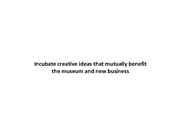 Incubate creative ideas that mutually benefit the museum and new business 