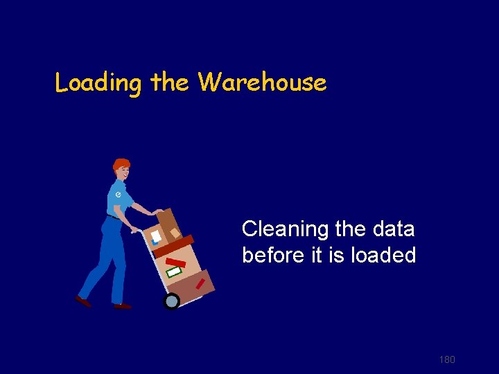 Loading the Warehouse Cleaning the data before it is loaded 180 