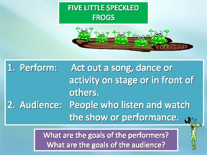 FIVE LITTLE SPECKLED FROGS 1. Perform: Act out a song, dance or activity on