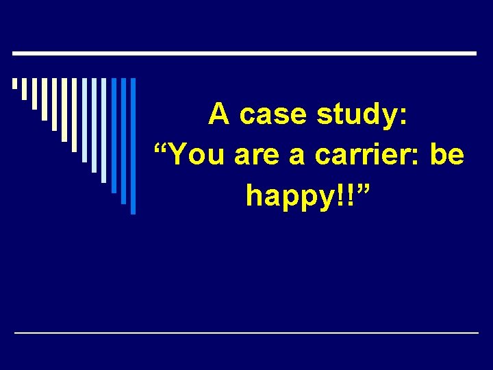 A case study: “You are a carrier: be happy!!” 