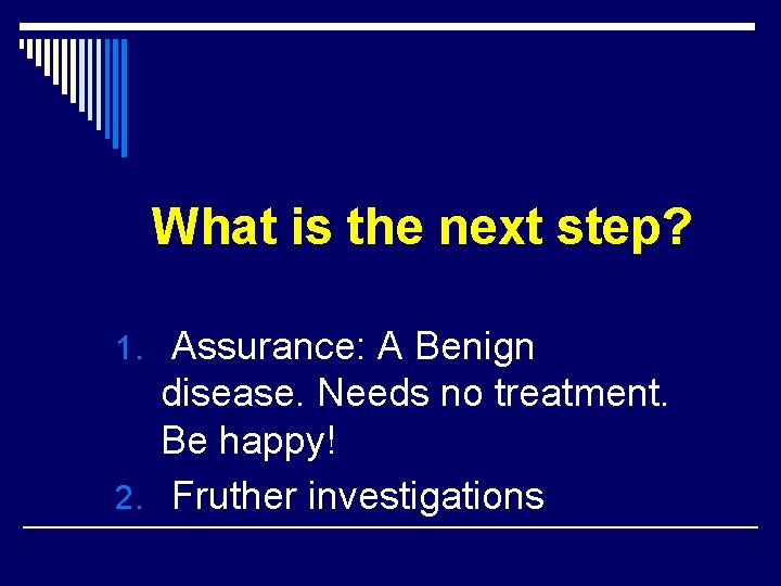 What is the next step? 1. Assurance: A Benign disease. Needs no treatment. Be