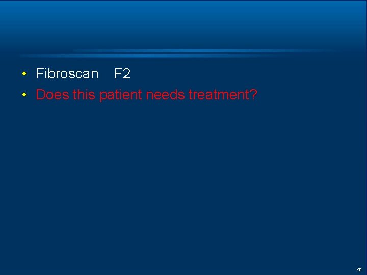  • Fibroscan F 2 • Does this patient needs treatment? 40 