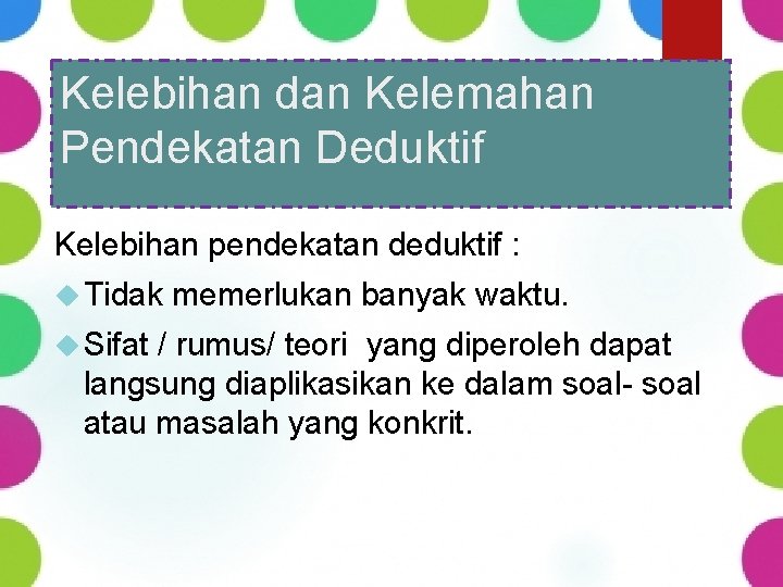 Kelebihan dan Kelemahan Pendekatan Deduktif Kelebihan pendekatan deduktif : Tidak Sifat memerlukan banyak waktu.