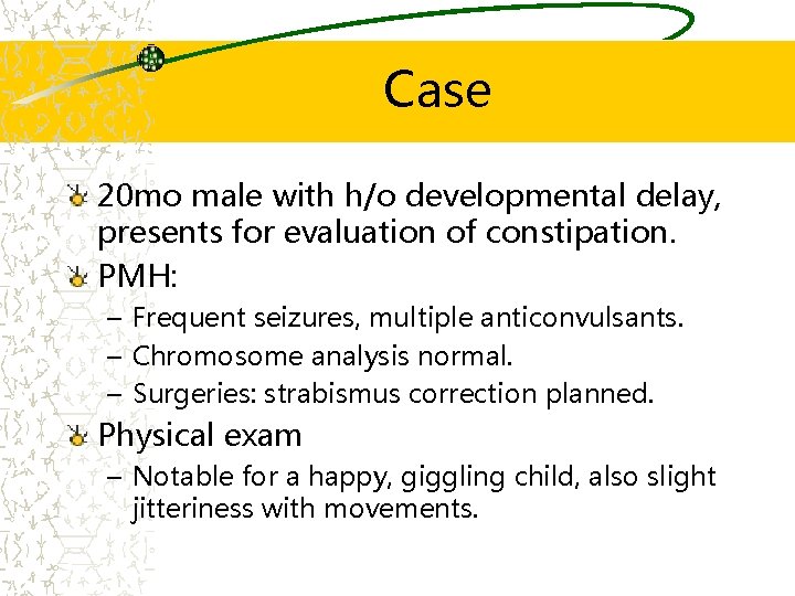 Case 20 mo male with h/o developmental delay, presents for evaluation of constipation. PMH: