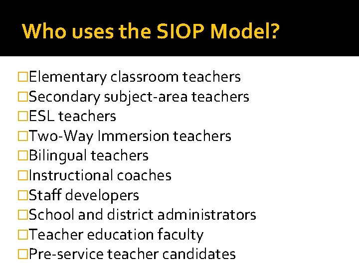 Who uses the SIOP Model? �Elementary classroom teachers �Secondary subject-area teachers �ESL teachers �Two-Way Who uses the SIOP Model? �Elementary classroom teachers �Secondary subject-area teachers �ESL teachers �Two-Way
