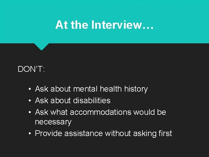 At the Interview… DON’T: • Ask about mental health history • Ask about disabilities