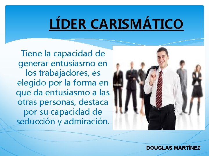 LÍDER CARISMÁTICO Tiene la capacidad de generar entusiasmo en los trabajadores, es elegido por