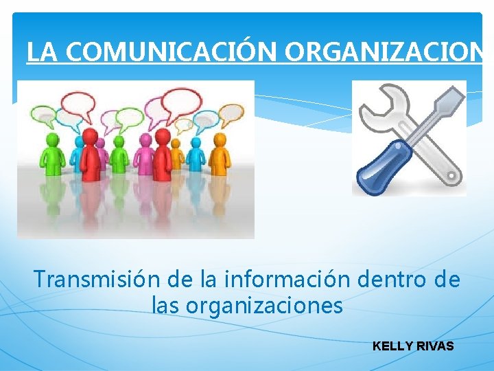  LA COMUNICACIÓN ORGANIZACIONA Transmisión de la información dentro de las organizaciones KELLY RIVAS