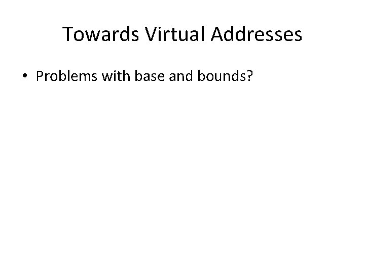 Towards Virtual Addresses • Problems with base and bounds? 