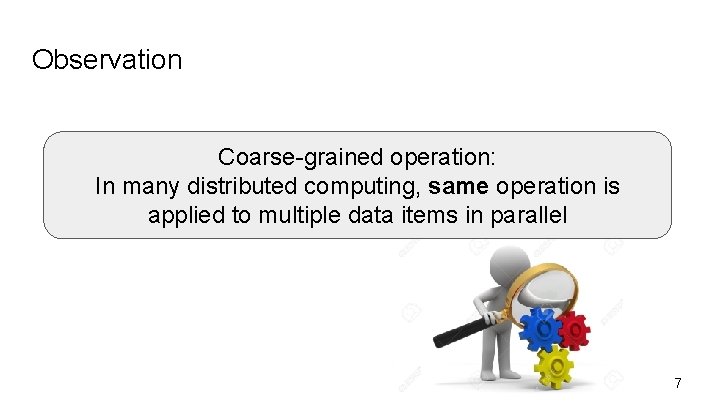 Observation Coarse-grained operation: In many distributed computing, same operation is applied to multiple data
