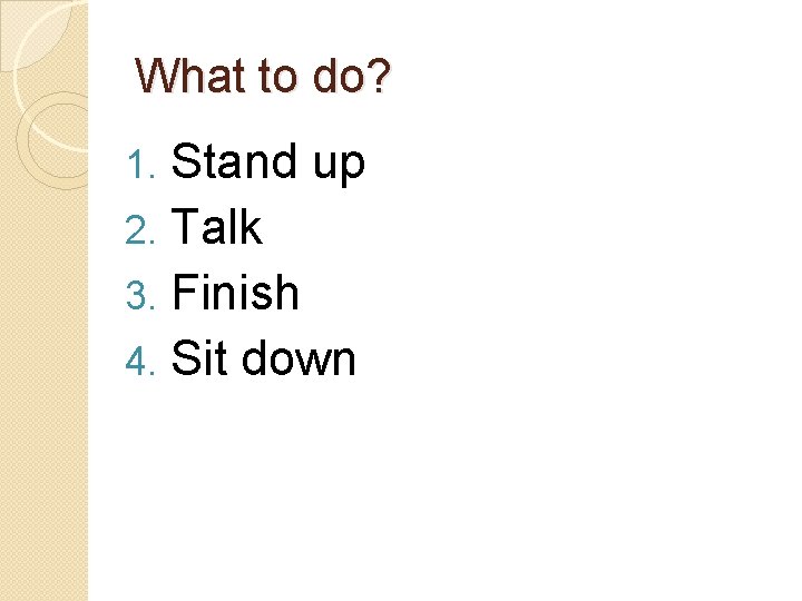 What to do? Stand up 2. Talk 3. Finish 4. Sit down 1. 