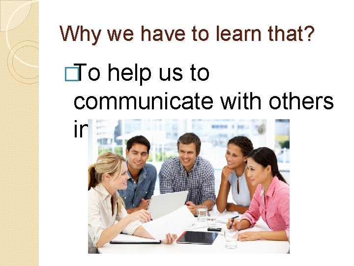 Why we have to learn that? �To help us to communicate with others in