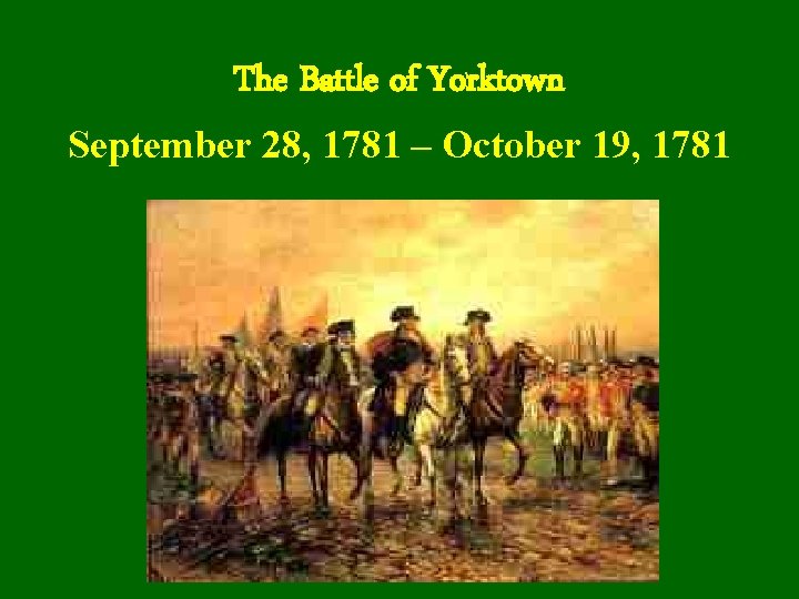 The Battle of Yorktown September 28, 1781 – October 19, 1781 