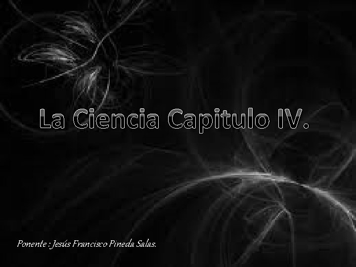 La Ciencia Capitulo IV. Ponente : Jesús Francisco Pineda Salas. 