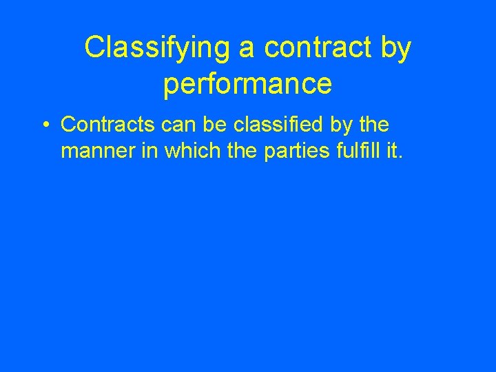 Classifying a contract by performance • Contracts can be classified by the manner in