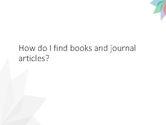 How do I find books and journal articles? 
