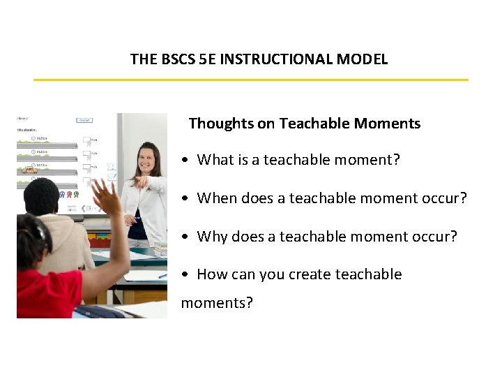 THE BSCS 5 E INSTRUCTIONAL MODEL Thoughts on Teachable Moments • What is a