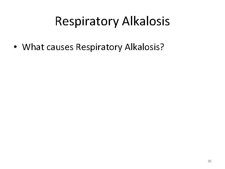 Respiratory Alkalosis • What causes Respiratory Alkalosis? 35 