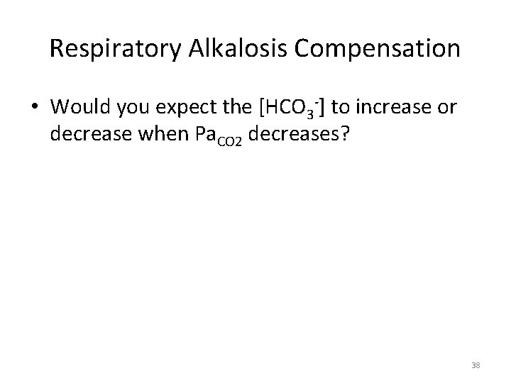 Respiratory Alkalosis Compensation • Would you expect the [HCO 3 -] to increase or