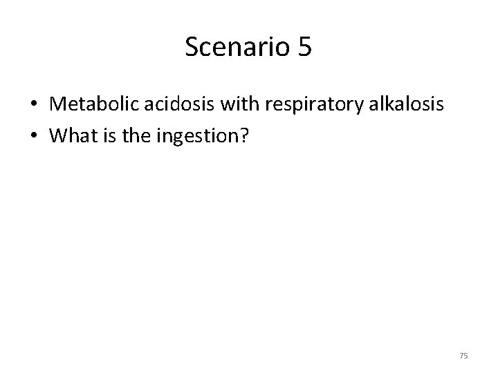 Scenario 5 • Metabolic acidosis with respiratory alkalosis • What is the ingestion? 75