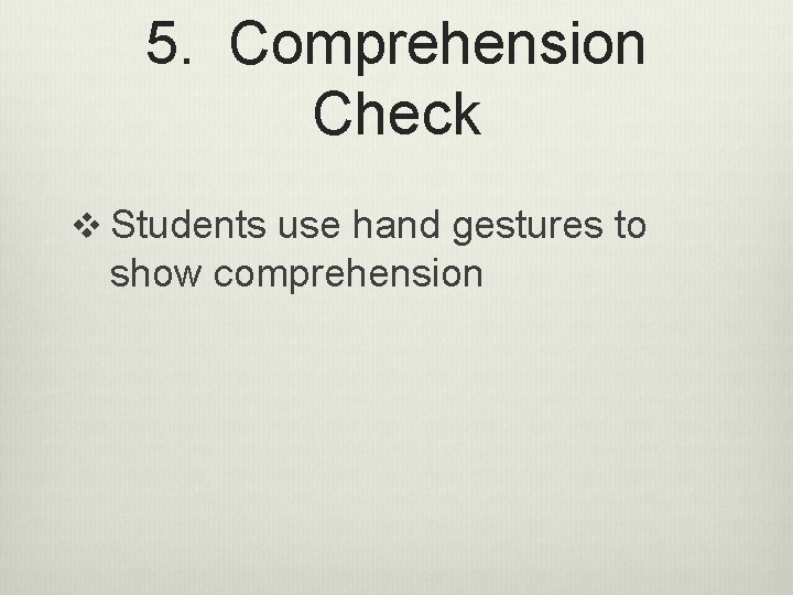 5. Comprehension Check v Students use hand gestures to show comprehension 
