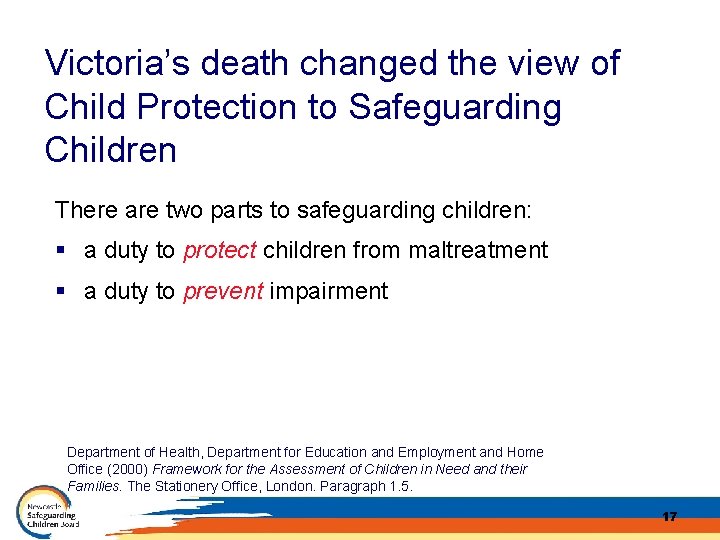 Victoria’s death changed the view of Child Protection to Safeguarding Children There are two