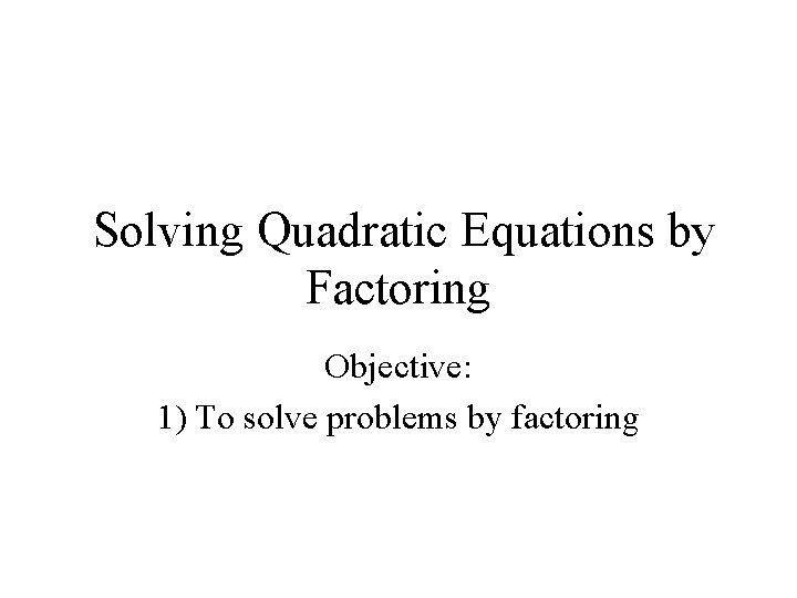 Solving Quadratic Equations by Factoring Objective: 1) To solve problems by factoring 