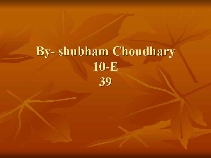 By- shubham Choudhary 10 -E 39 