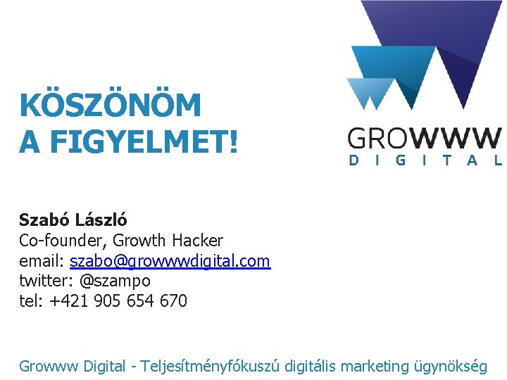 KÖSZÖNÖM A FIGYELMET! Szabó László Co-founder, Growth Hacker email: szabo@growwwdigital. com twitter: @szampo tel: