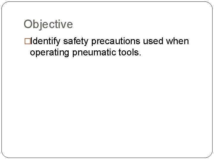 Objective �Identify safety precautions used when operating pneumatic tools. 