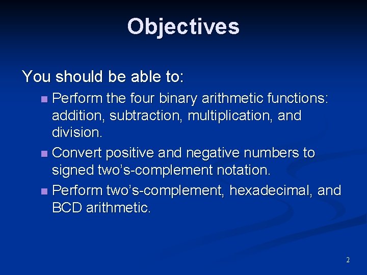 Objectives You should be able to: Perform the four binary arithmetic functions: addition, subtraction, Objectives You should be able to: Perform the four binary arithmetic functions: addition, subtraction,