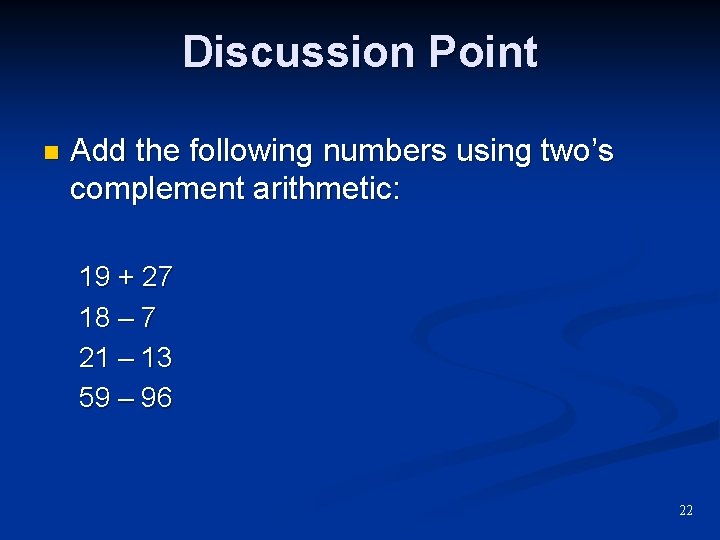 Discussion Point n Add the following numbers using two’s complement arithmetic: 19 + 27 Discussion Point n Add the following numbers using two’s complement arithmetic: 19 + 27