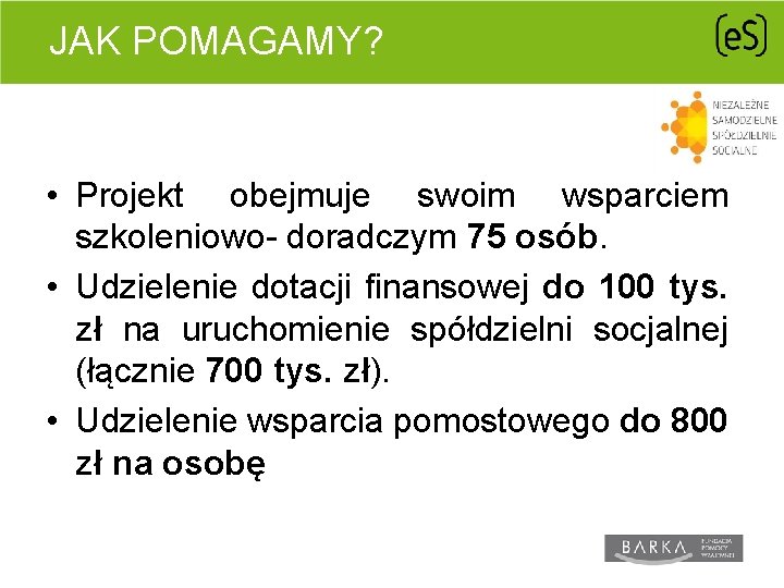 JAK POMAGAMY? • Projekt obejmuje swoim wsparciem szkoleniowo- doradczym 75 osób. • Udzielenie dotacji