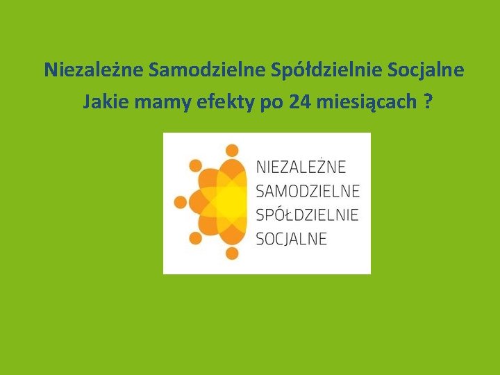 Niezależne Samodzielne Spółdzielnie Socjalne Jakie mamy efekty po 24 miesiącach ? 