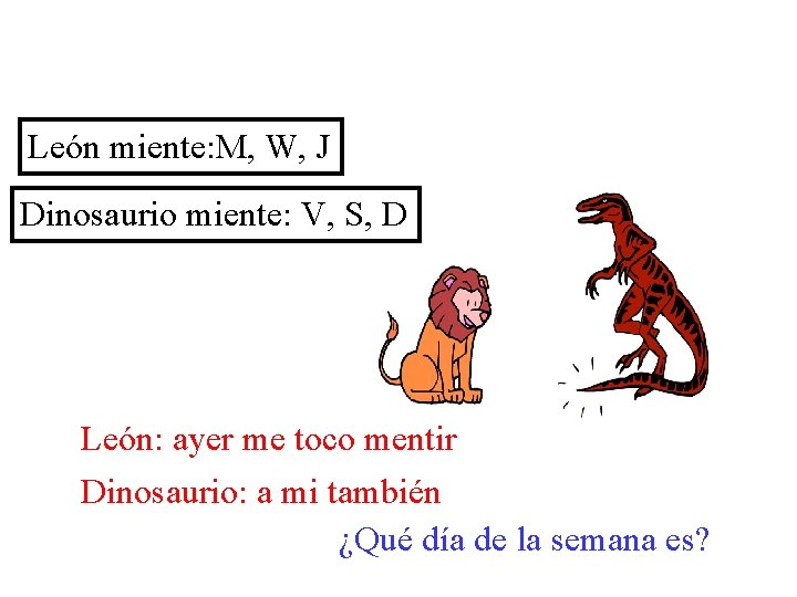 León miente: M, W, J Dinosaurio miente: V, S, D León: ayer me toco
