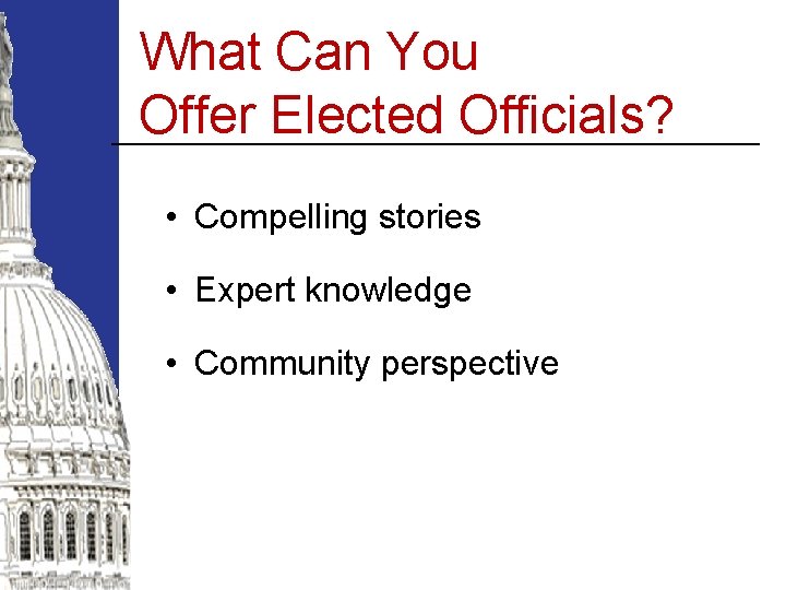 What Can You Offer Elected Officials? • Compelling stories • Expert knowledge • Community