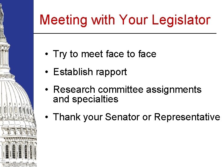 Meeting with Your Legislator • Try to meet face to face • Establish rapport