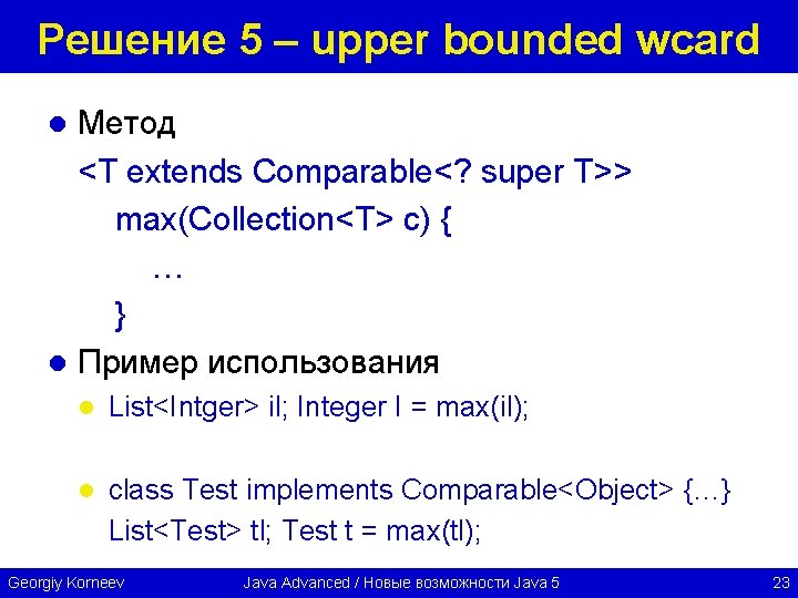 Решение 5 – upper bounded wcard Метод <T extends Comparable<? super T>> max(Collection<T> c)