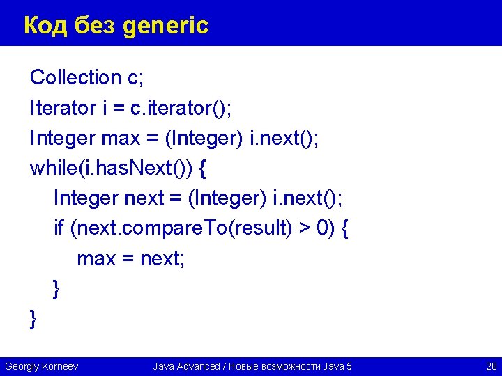 Код без generic Collection c; Iterator i = c. iterator(); Integer max = (Integer)