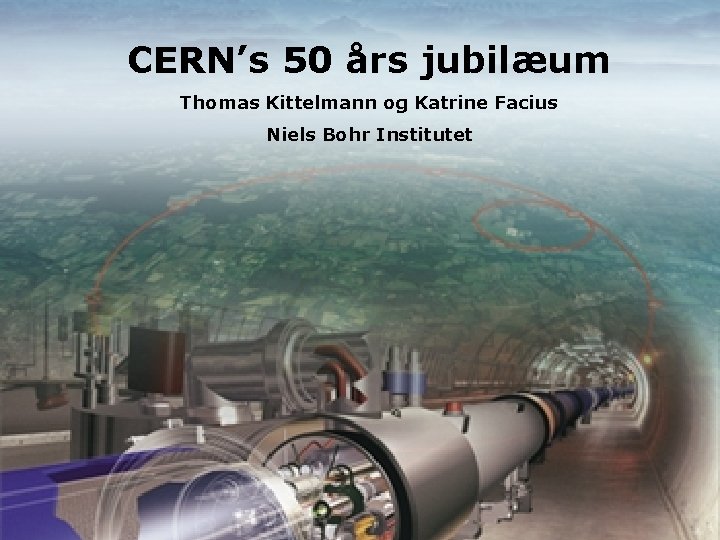 CERN’s 50 års jubilæum Thomas Kittelmann og Katrine Facius Niels Bohr Institutet 