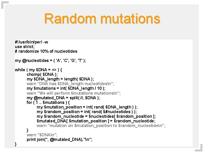 Random mutations #!/usr/bin/perl -w use strict; # randomize 10% of nucleotides my @nucleotides =