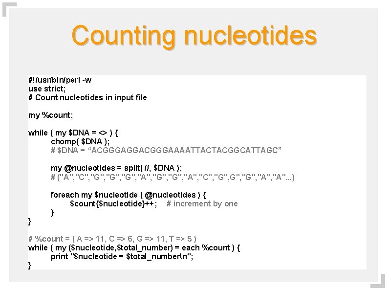 Counting nucleotides #!/usr/bin/perl -w use strict; # Count nucleotides in input file my %count;