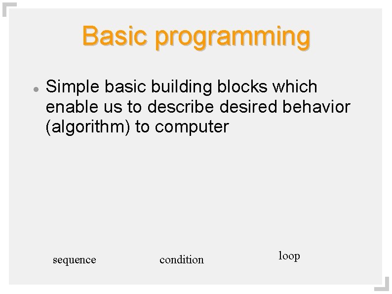 Basic programming Simple basic building blocks which enable us to describe desired behavior (algorithm)