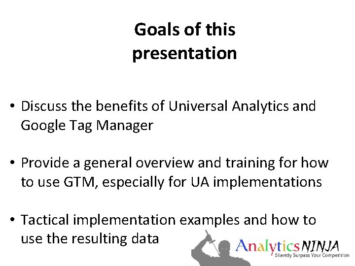 Goals of this presentation • Discuss the benefits of Universal Analytics and Google Tag