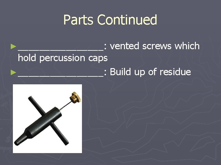 Parts Continued ► ________: vented screws which hold percussion caps ► ________: Build up