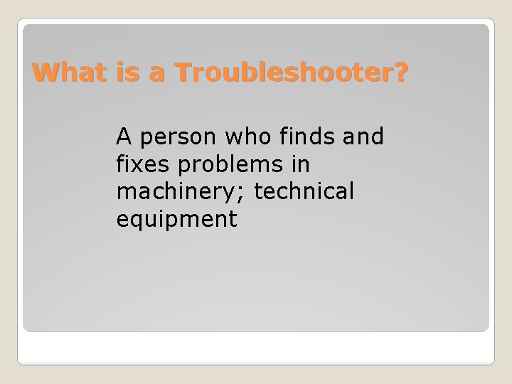 What is a Troubleshooter? A person who finds and fixes problems in machinery; technical