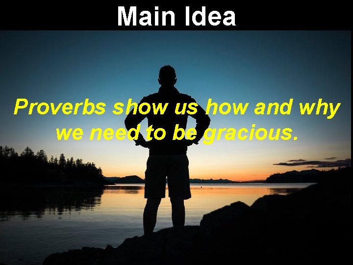 Main Idea Proverbs show us how and why we need to be gracious. 